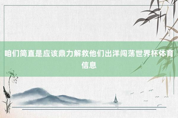 咱们简直是应该鼎力解救他们出洋闯荡世界杯体育信息