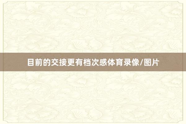 目前的交接更有档次感体育录像/图片