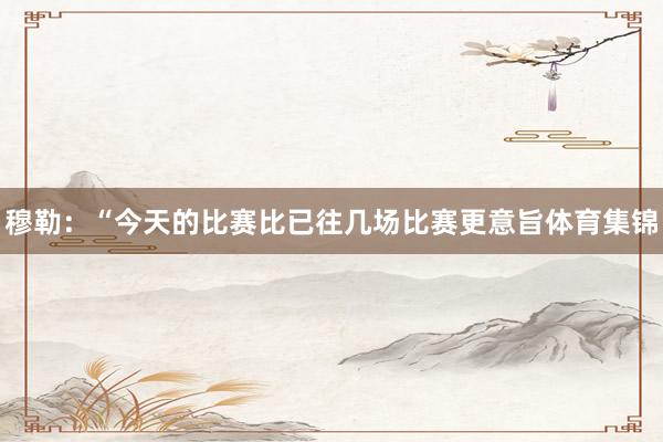 穆勒：“今天的比赛比已往几场比赛更意旨体育集锦