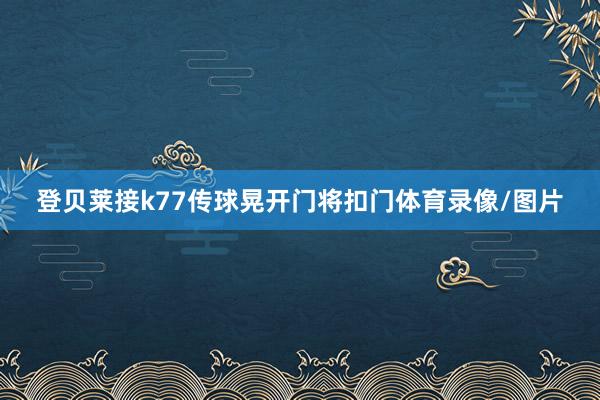 登贝莱接k77传球晃开门将扣门体育录像/图片