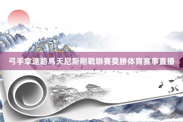 弓手拿達路馬天尼斯剛戰聯賽奠勝体育赛事直播