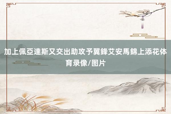 加上佩亞達斯又交出助攻予翼鋒艾安馬錦上添花体育录像/图片