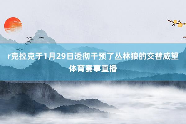 r克拉克于1月29日透彻干预了丛林狼的交替威望体育赛事直播