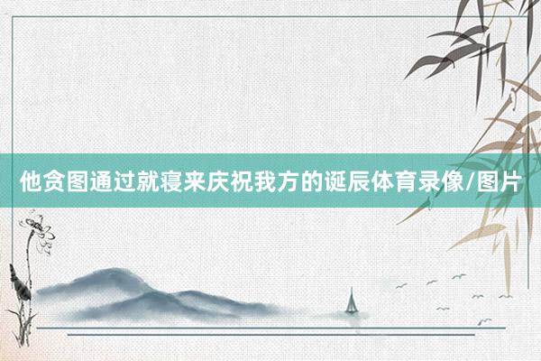 他贪图通过就寝来庆祝我方的诞辰体育录像/图片