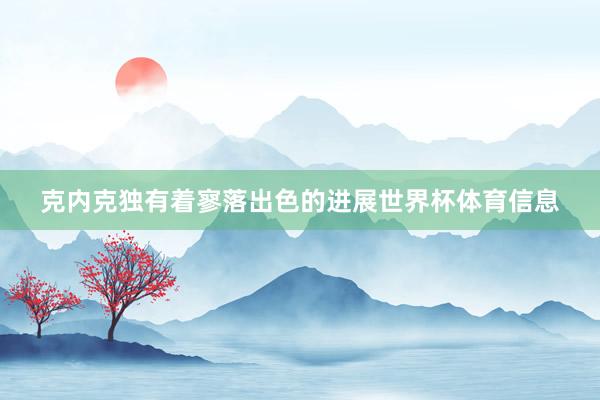 克内克独有着寥落出色的进展世界杯体育信息