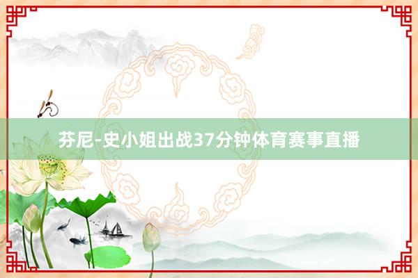 芬尼-史小姐出战37分钟体育赛事直播