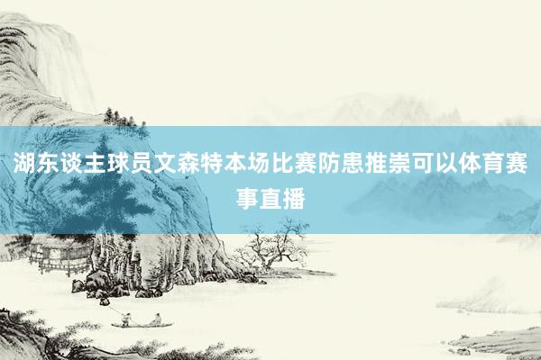 湖东谈主球员文森特本场比赛防患推崇可以体育赛事直播