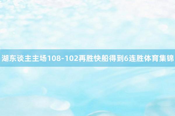 湖东谈主主场108-102再胜快船得到6连胜体育集锦