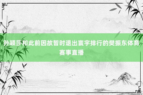 孙颖莎和此前因故暂时退出寰宇排行的樊振东体育赛事直播
