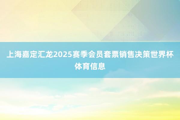 上海嘉定汇龙2025赛季会员套票销售决策世界杯体育信息