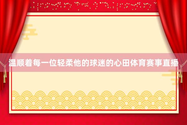 温顺着每一位轻柔他的球迷的心田体育赛事直播
