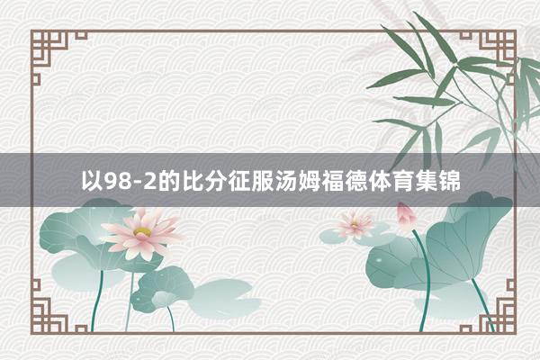 以98-2的比分征服汤姆福德体育集锦