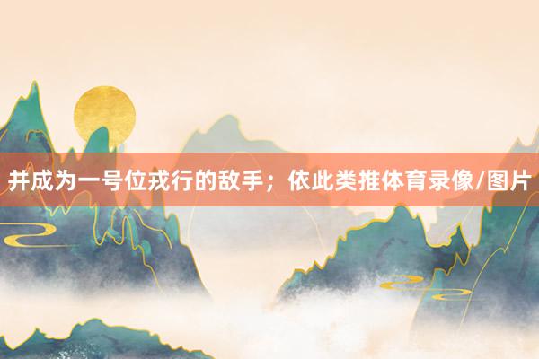 并成为一号位戎行的敌手；依此类推体育录像/图片
