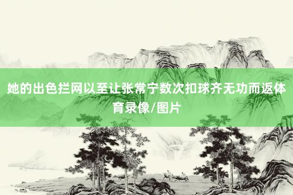 她的出色拦网以至让张常宁数次扣球齐无功而返体育录像/图片