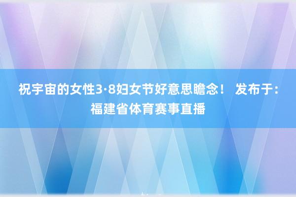 祝宇宙的女性3·8妇女节好意思瞻念！ 发布于：福建省体育赛事直播