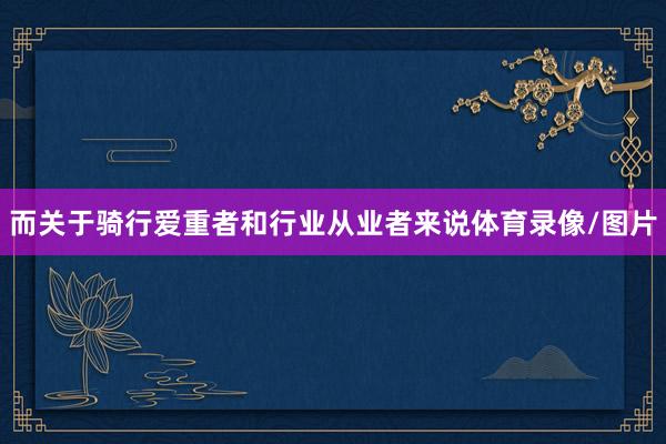 而关于骑行爱重者和行业从业者来说体育录像/图片