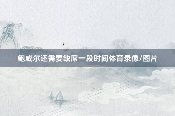 鲍威尔还需要缺席一段时间体育录像/图片