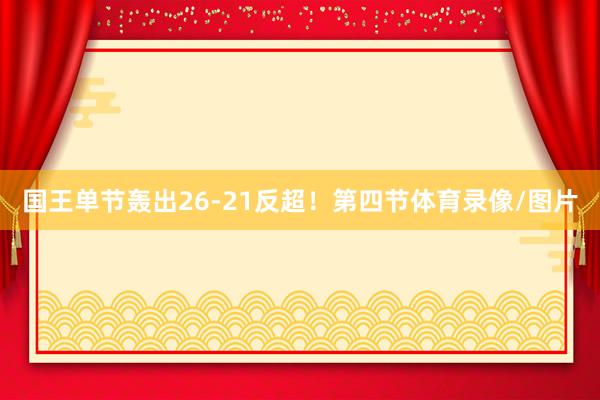 国王单节轰出26-21反超!第四节体育录像/图片