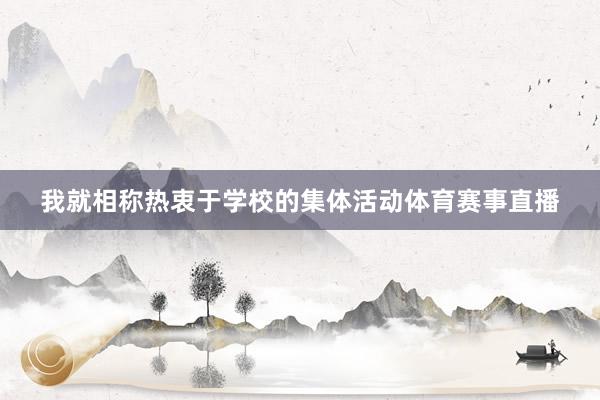 我就相称热衷于学校的集体活动体育赛事直播