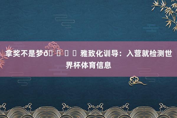 拿奖不是梦😏✅雅致化训导:入营就检测世界杯体育信息