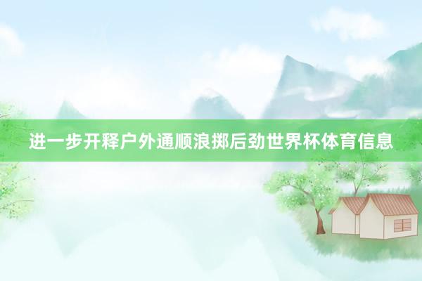 进一步开释户外通顺浪掷后劲世界杯体育信息