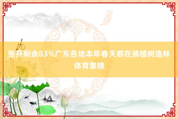 张开剩余83%广东各地本年春天都在搞植树造林体育集锦