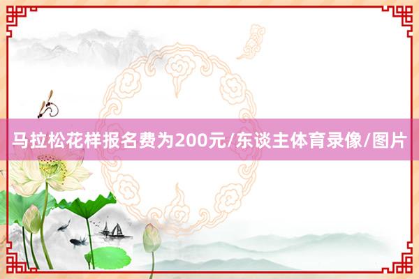 马拉松花样报名费为200元/东谈主体育录像/图片