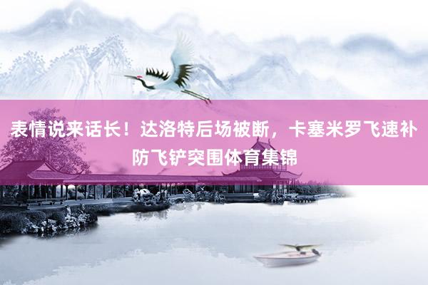 表情说来话长！达洛特后场被断，卡塞米罗飞速补防飞铲突围体育集锦