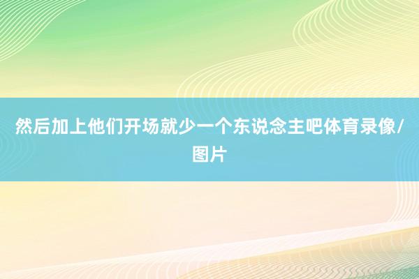 然后加上他们开场就少一个东说念主吧体育录像/图片