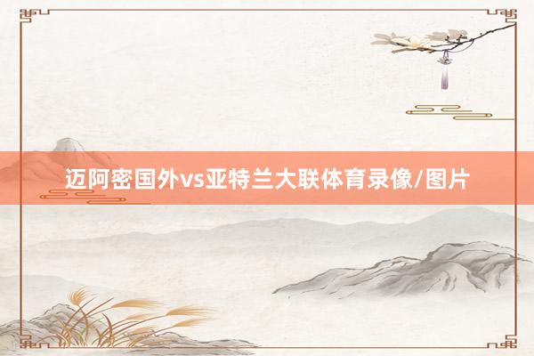 迈阿密国外vs亚特兰大联体育录像/图片