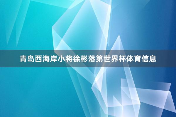 青岛西海岸小将徐彬落第世界杯体育信息