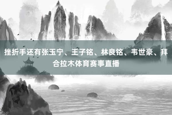 挫折手还有张玉宁、王子铭、林良铭、韦世豪、拜合拉木体育赛事直播