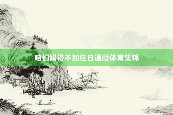 咱们踢得不如往日通顺体育集锦