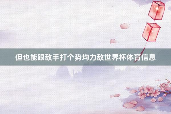 但也能跟敌手打个势均力敌世界杯体育信息