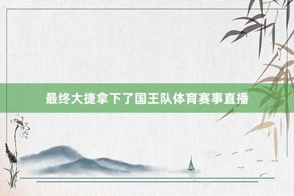 最终大捷拿下了国王队体育赛事直播