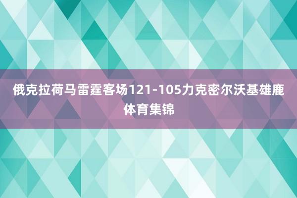 俄克拉荷马雷霆客场121-105力克密尔沃基雄鹿体育集锦