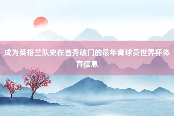 成为英格兰队史在首秀破门的最年青球员世界杯体育信息