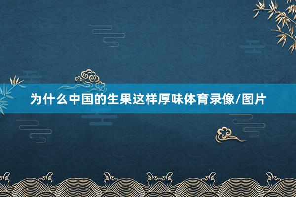 为什么中国的生果这样厚味体育录像/图片
