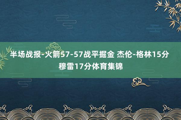 半场战报-火箭57-57战平掘金 杰伦-格林15分 穆雷17分体育集锦