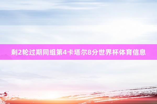 剩2轮过期同组第4卡塔尔8分世界杯体育信息