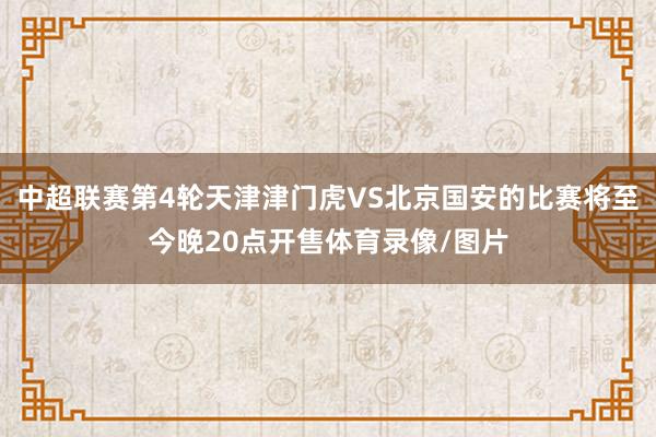 中超联赛第4轮天津津门虎VS北京国安的比赛将至今晚20点开售体育录像/图片
