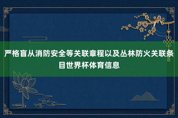 严格盲从消防安全等关联章程以及丛林防火关联条目世界杯体育信息
