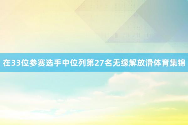 在33位参赛选手中位列第27名无缘解放滑体育集锦