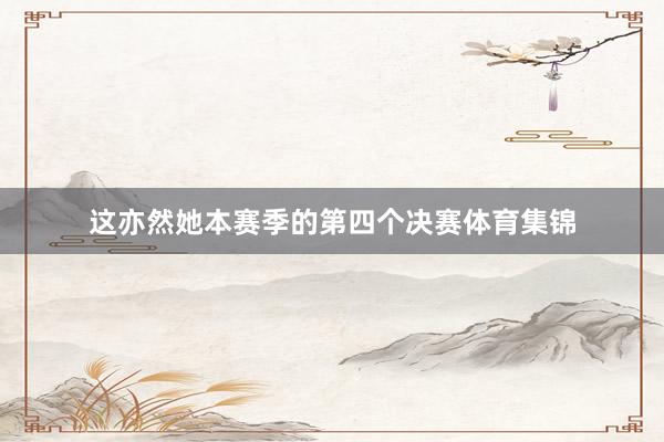 这亦然她本赛季的第四个决赛体育集锦