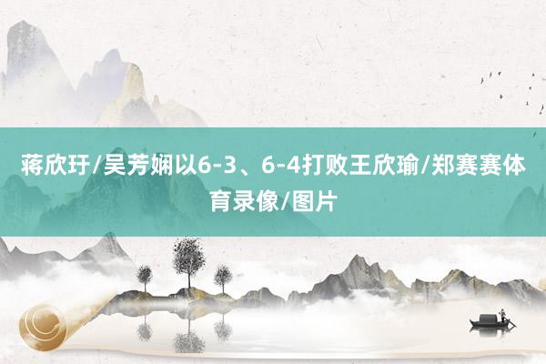 蒋欣玗/吴芳娴以6-3、6-4打败王欣瑜/郑赛赛体育录像/图片