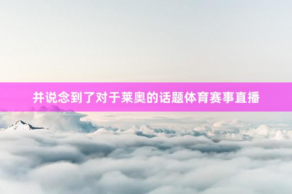 并说念到了对于莱奥的话题体育赛事直播