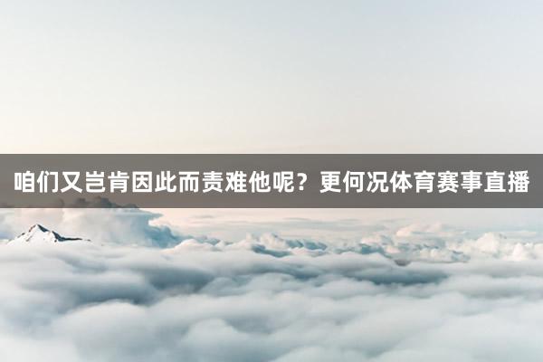 咱们又岂肯因此而责难他呢?更何况体育赛事直播
