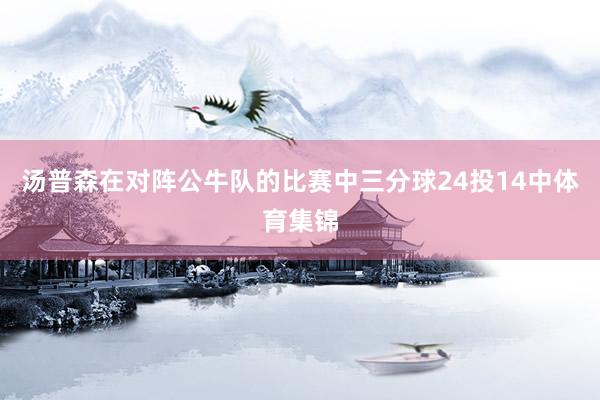 汤普森在对阵公牛队的比赛中三分球24投14中体育集锦