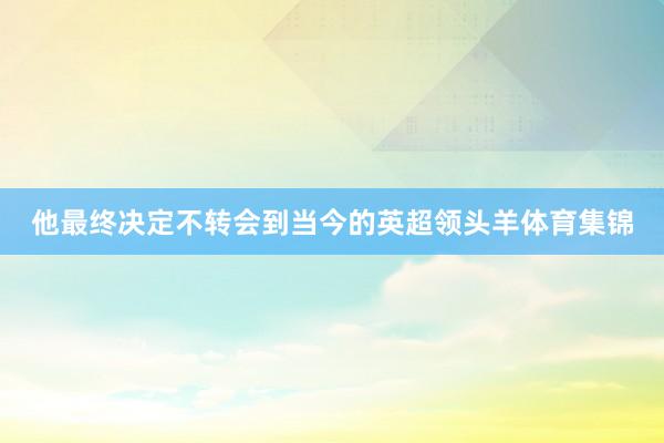 他最终决定不转会到当今的英超领头羊体育集锦