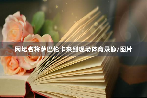 网坛名将萨巴伦卡来到现场体育录像/图片